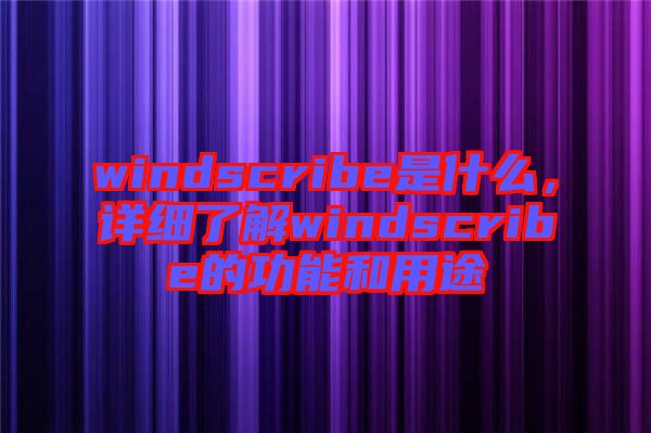 windscribe是什么，詳細(xì)了解windscribe的功能和用途