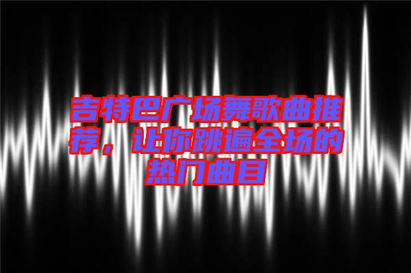 吉特巴廣場舞歌曲推薦，讓你跳遍全場的熱門曲目