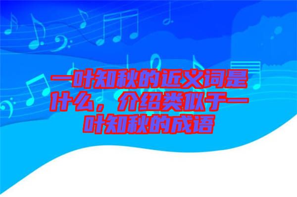 一葉知秋的近義詞是什么，介紹類似于一葉知秋的成語(yǔ)