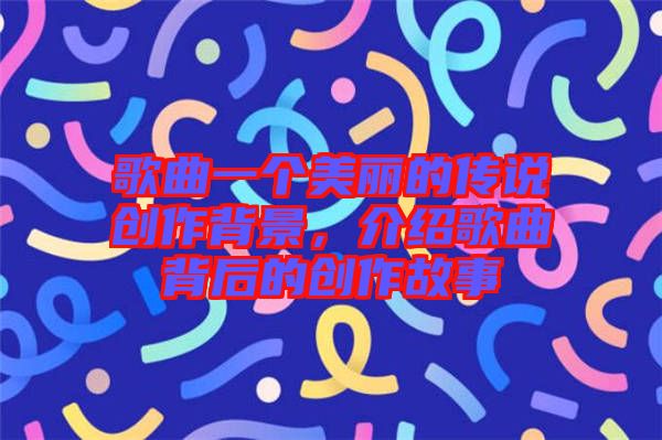 歌曲一個美麗的傳說創(chuàng)作背景，介紹歌曲背后的創(chuàng)作故事
