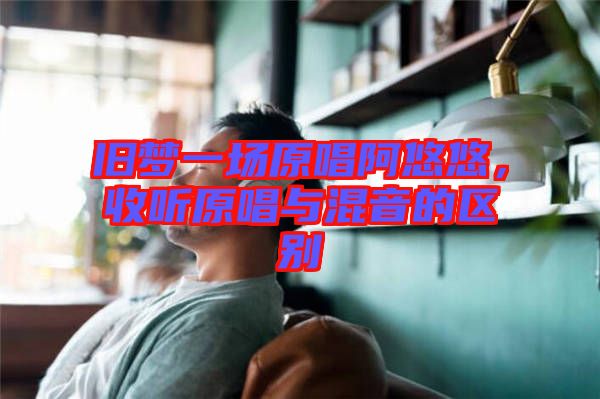 舊夢(mèng)一場(chǎng)原唱阿悠悠，收聽原唱與混音的區(qū)別