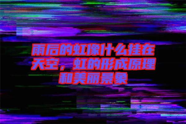 雨后的虹像什么掛在天空，虹的形成原理和美麗景象