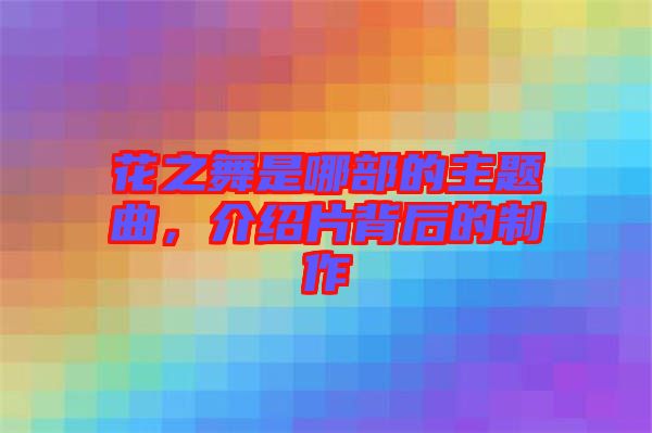 花之舞是哪部的主題曲，介紹片背后的制作
