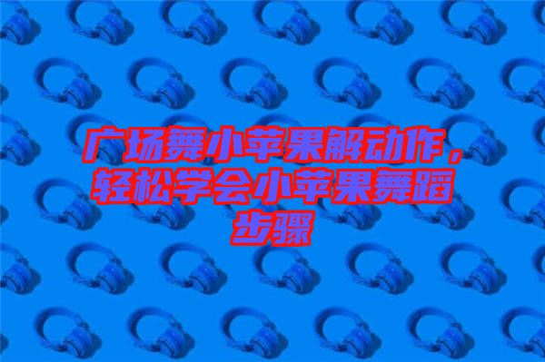 廣場(chǎng)舞小蘋果解動(dòng)作，輕松學(xué)會(huì)小蘋果舞蹈步驟