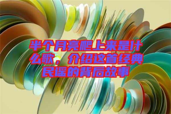 半個月亮爬上來是什么歌，介紹這首經(jīng)典民謠的背后故事