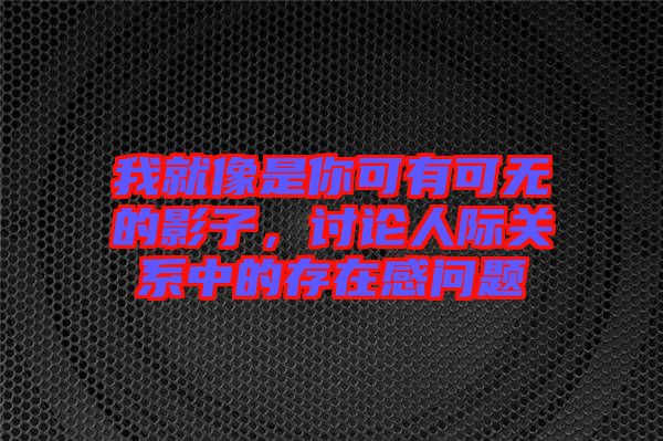我就像是你可有可無的影子，討論人際關系中的存在感問題