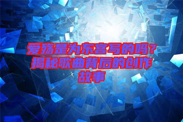 愛殤是為東宮寫的嗎？揭秘歌曲背后的創(chuàng)作故事