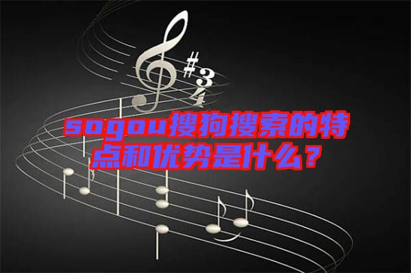 sogou搜狗搜索的特點(diǎn)和優(yōu)勢(shì)是什么？