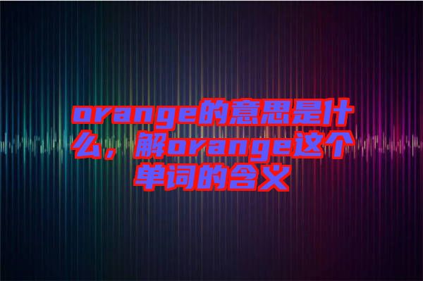 orange的意思是什么，解orange這個單詞的含義
