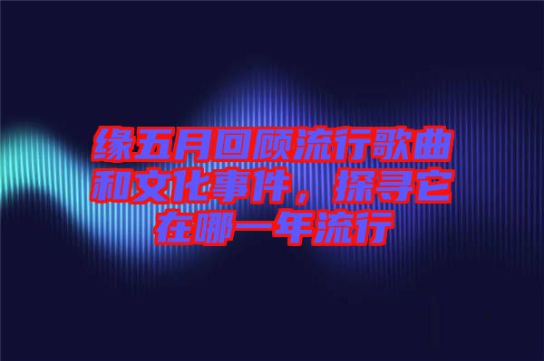 緣五月回顧流行歌曲和文化事件，探尋它在哪一年流行