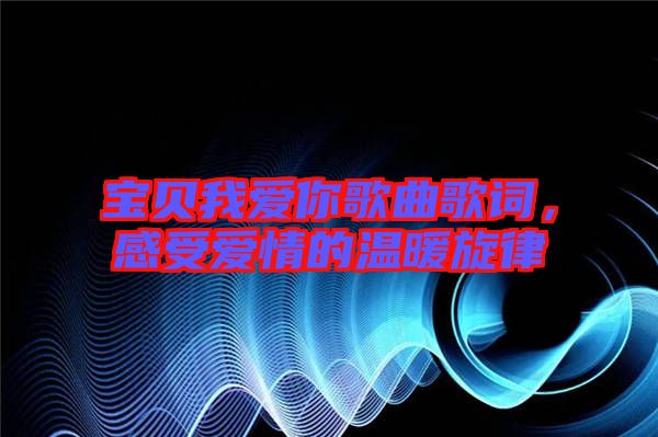 寶貝我愛你歌曲歌詞，感受愛情的溫暖旋律
