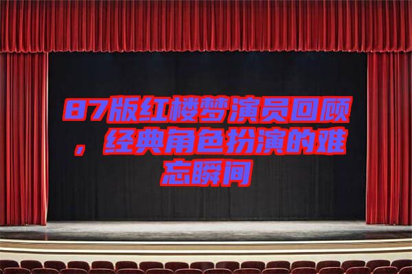87版紅樓夢演員回顧，經(jīng)典角色扮演的難忘瞬間