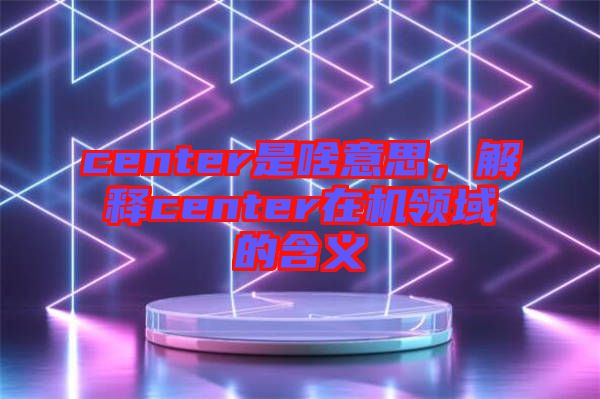 center是啥意思，解釋center在機(jī)領(lǐng)域的含義