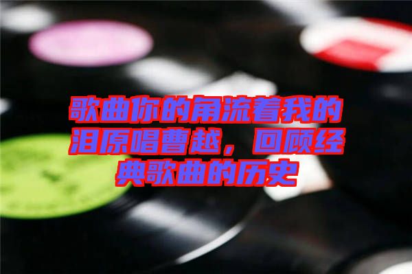 歌曲你的角流著我的淚原唱曹越，回顧經(jīng)典歌曲的歷史