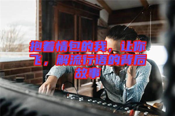 抱著情包的我，讓你飛，解流行語的背后故事