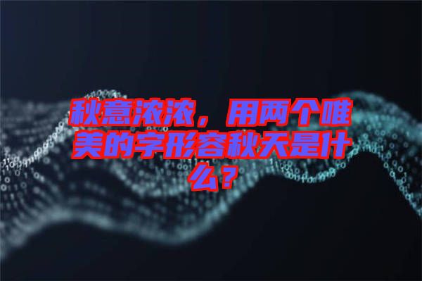 秋意濃濃，用兩個唯美的字形容秋天是什么？