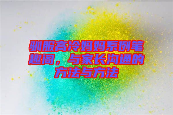 馴服高冷媽媽系例筆趣閣，與家長溝通的方法與方法