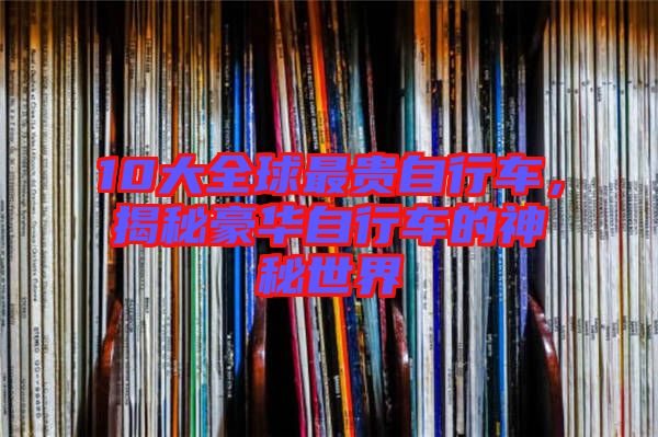 10大全球最貴自行車，揭秘豪華自行車的神秘世界