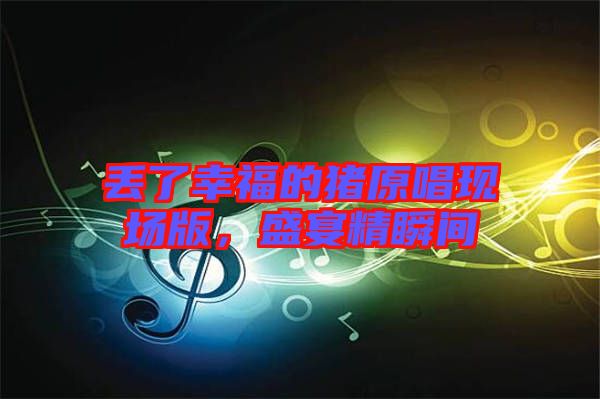丟了幸福的豬原唱現(xiàn)場版，盛宴精瞬間