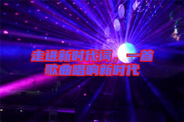 走進(jìn)新時(shí)代詞，一首歌曲唱響新時(shí)代