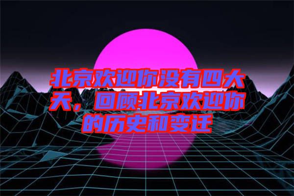 北京歡迎你沒有四大天，回顧北京歡迎你的歷史和變遷