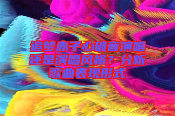 追夢(mèng)赤子心破音演唱還是演唱風(fēng)格？分析歌曲表現(xiàn)形式