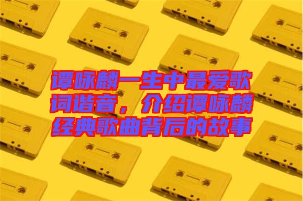 譚詠麟一生中最愛歌詞諧音，介紹譚詠麟經(jīng)典歌曲背后的故事
