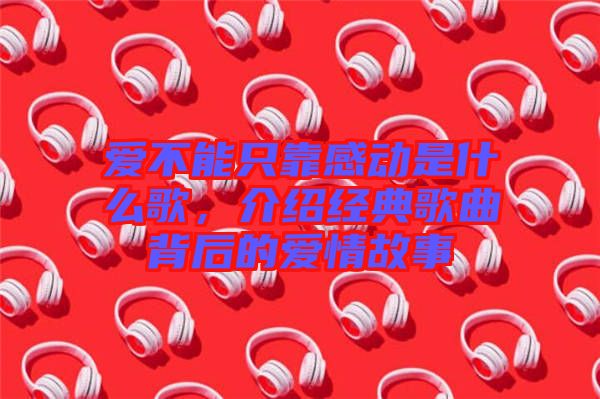 愛不能只靠感動是什么歌，介紹經(jīng)典歌曲背后的愛情故事