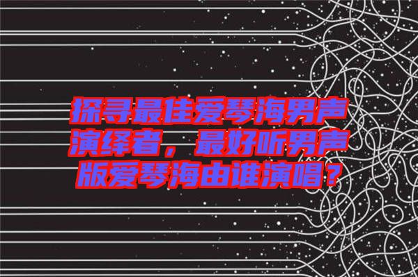 探尋最佳愛(ài)琴海男聲演繹者，最好聽(tīng)男聲版愛(ài)琴海由誰(shuí)演唱？