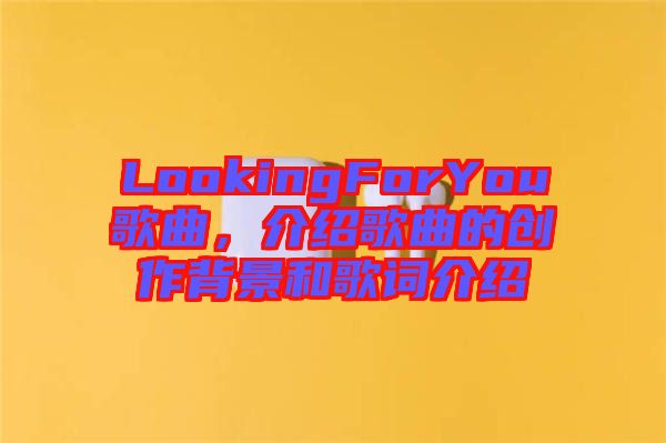 LookingForYou歌曲，介紹歌曲的創(chuàng)作背景和歌詞介紹