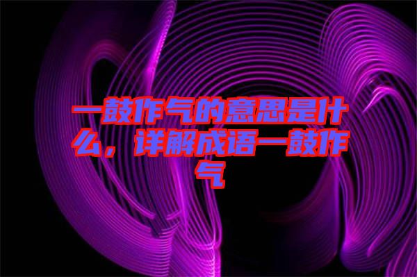 一鼓作氣的意思是什么，詳解成語一鼓作氣