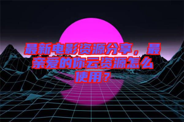 最新電影資源分享，最親愛的你云資源怎么使用？