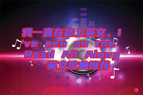 我一直在路上英文，I've een on the Road All Along  英文歌曲推薦