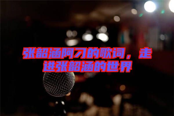 張韶涵阿刁的歌詞，走進張韶涵的世界