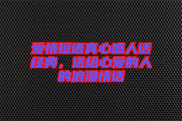 愛(ài)情短語(yǔ)真心感人話(huà)經(jīng)典，送給心愛(ài)的人的浪漫情話(huà)
