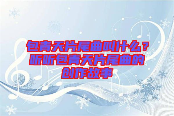 包青天片尾曲叫什么？聽聽包青天片尾曲的創(chuàng)作故事