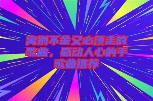 離別不舍又必須走的歌曲，感動人心的手歌曲推薦
