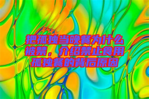 把孤獨(dú)當(dāng)晚餐為什么被禁，介紹禁止食用孤獨(dú)餐的背后原因