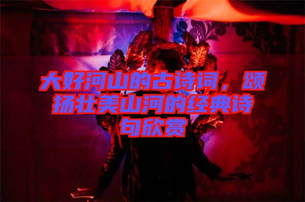 大好河山的古詩詞，頌揚壯美山河的經(jīng)典詩句欣賞