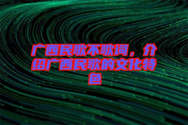 廣西民歌不歌詞，介紹廣西民歌的文化特色