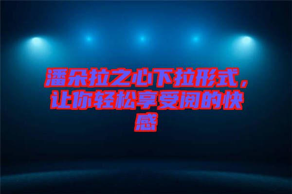 潘朵拉之心下拉形式，讓你輕松享受閱的快感