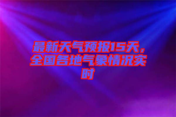 最新天氣預(yù)報15天，全國各地氣象情況實時
