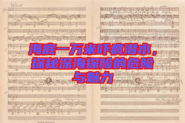 海底一萬(wàn)米嚇瘋潛水，探秘深海探險(xiǎn)的危險(xiǎn)與魅力