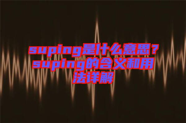 suping是什么意思？suping的含義和用法詳解