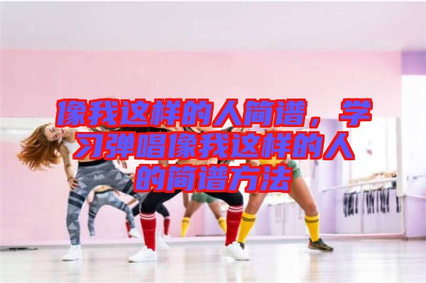 像我這樣的人簡譜，學(xué)習(xí)彈唱像我這樣的人的簡譜方法