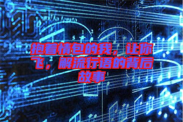 抱著情包的我，讓你飛，解流行語的背后故事