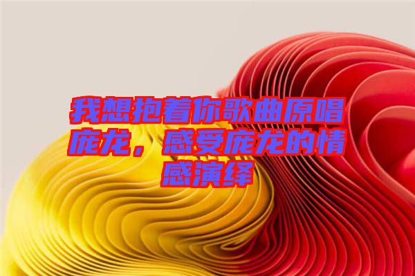 我想抱著你歌曲原唱龐龍，感受龐龍的情感演繹