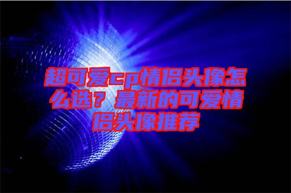 超可愛cp情侶頭像怎么選？最新的可愛情侶頭像推薦