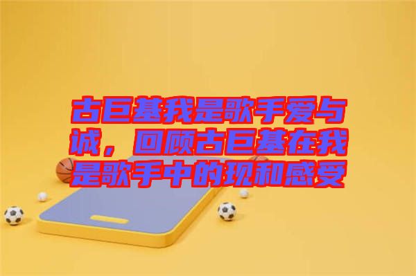 古巨基我是歌手愛與誠，回顧古巨基在我是歌手中的現(xiàn)和感受