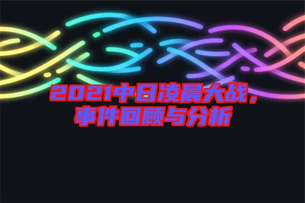 2021中日凌晨大戰(zhàn)，事件回顧與分析